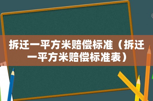 拆遷一平方米賠償標(biāo)準(zhǔn)（拆遷一平方米賠償標(biāo)準(zhǔn)表）