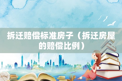 拆遷賠償標準房子（拆遷房屋的賠償比例）