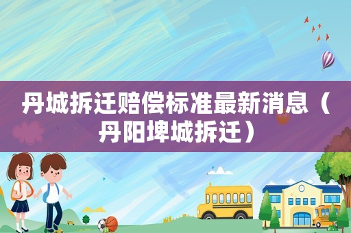 丹城拆遷賠償標(biāo)準(zhǔn)最新消息（丹陽埤城拆遷）