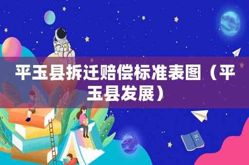 平玉縣拆遷賠償標(biāo)準(zhǔn)表圖（平玉縣發(fā)展）