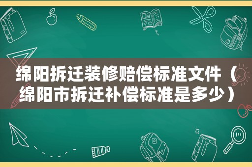 綿陽(yáng)拆遷裝修賠償標(biāo)準(zhǔn)文件（綿陽(yáng)市拆遷補(bǔ)償標(biāo)準(zhǔn)是多少）