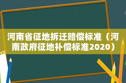 河南省征地拆遷賠償標(biāo)準(zhǔn)（河南政府征地補(bǔ)償標(biāo)準(zhǔn)2020）