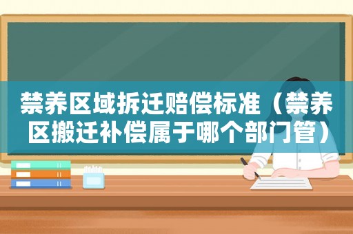 禁養(yǎng)區(qū)域拆遷賠償標準（禁養(yǎng)區(qū)搬遷補償屬于哪個部門管）