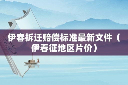 伊春拆遷賠償標(biāo)準(zhǔn)最新文件（伊春征地區(qū)片價）