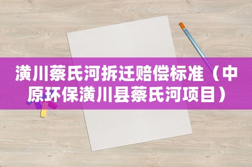 潢川蔡氏河拆遷賠償標(biāo)準(zhǔn)（中原環(huán)保潢川縣蔡氏河項目）