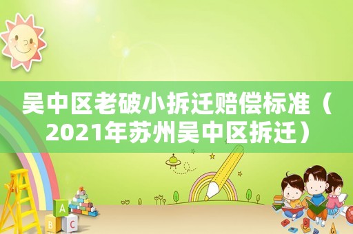 吳中區(qū)老破小拆遷賠償標(biāo)準(zhǔn)（2021年蘇州吳中區(qū)拆遷）