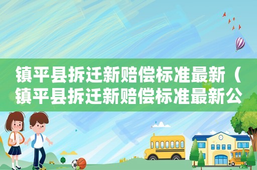 鎮(zhèn)平縣拆遷新賠償標準最新（鎮(zhèn)平縣拆遷新賠償標準最新公示）