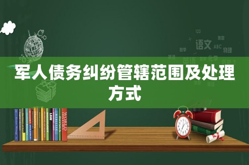 軍人債務(wù)糾紛管轄范圍及處理方式