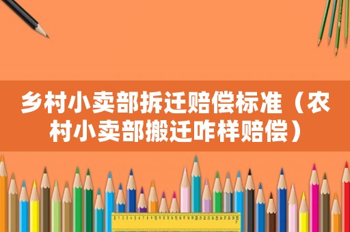 鄉(xiāng)村小賣部拆遷賠償標(biāo)準(zhǔn)（農(nóng)村小賣部搬遷咋樣賠償）