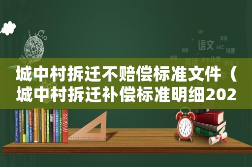 城中村拆遷不賠償標準文件（城中村拆遷補償標準明細2021）