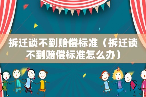 拆遷談不到賠償標準（拆遷談不到賠償標準怎么辦）