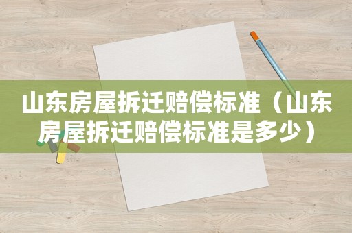 山東房屋拆遷賠償標(biāo)準(zhǔn)（山東房屋拆遷賠償標(biāo)準(zhǔn)是多少）