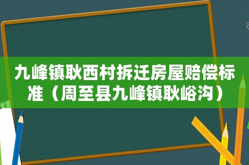 九峰鎮(zhèn)耿西村拆遷房屋賠償標準（周至縣九峰鎮(zhèn)耿峪溝）
