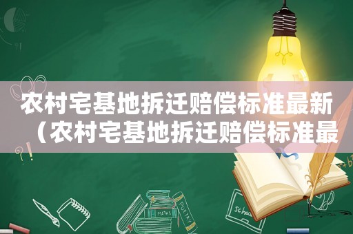 農(nóng)村宅基地拆遷賠償標(biāo)準(zhǔn)最新（農(nóng)村宅基地拆遷賠償標(biāo)準(zhǔn)最新文件）