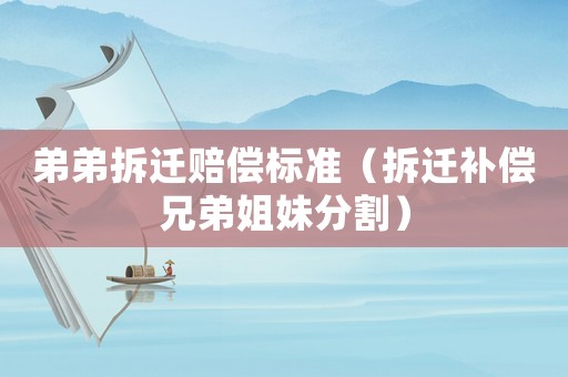 弟弟拆遷賠償標準（拆遷補償兄弟姐妹分割）