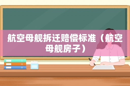 航空母艦拆遷賠償標(biāo)準(zhǔn)（航空母艦房子）