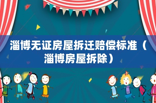 淄博無證房屋拆遷賠償標(biāo)準(zhǔn)（淄博房屋拆除）