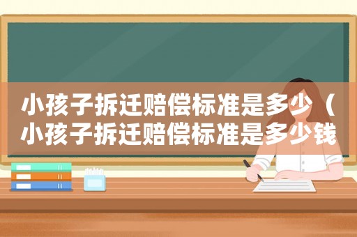 小孩子拆遷賠償標(biāo)準(zhǔn)是多少（小孩子拆遷賠償標(biāo)準(zhǔn)是多少錢）
