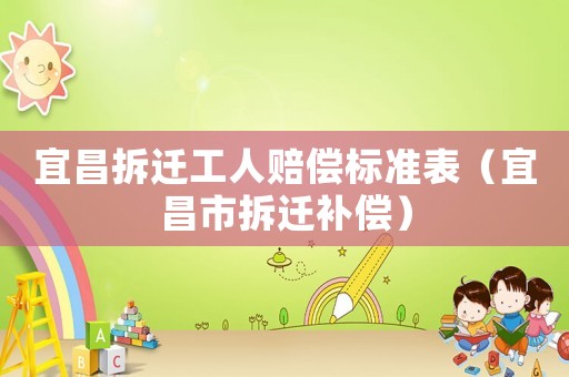 宜昌拆遷工人賠償標(biāo)準(zhǔn)表（宜昌市拆遷補償）