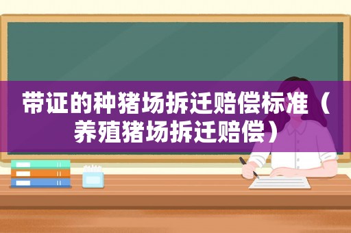 帶證的種豬場拆遷賠償標準（養(yǎng)殖豬場拆遷賠償）