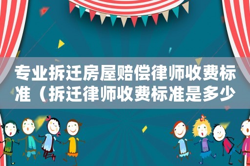 專業(yè)拆遷房屋賠償律師收費標(biāo)準（拆遷律師收費標(biāo)準是多少）