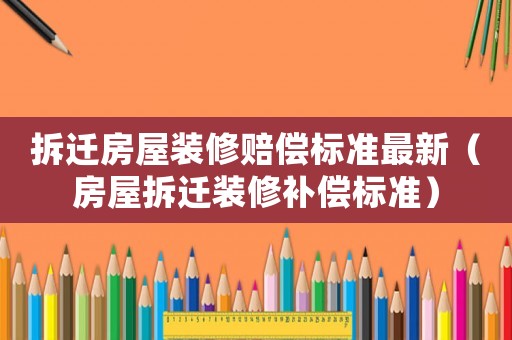 拆遷房屋裝修賠償標(biāo)準(zhǔn)最新（房屋拆遷裝修補(bǔ)償標(biāo)準(zhǔn)）