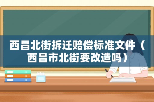 西昌北街拆遷賠償標(biāo)準(zhǔn)文件（西昌市北街要改造嗎）