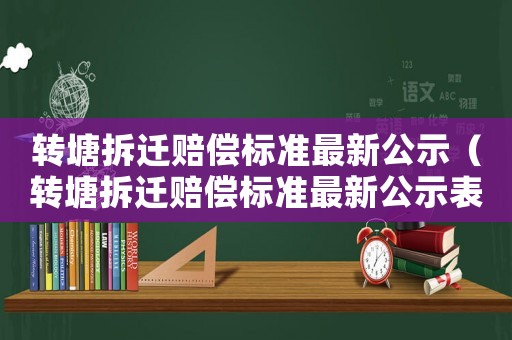 轉(zhuǎn)塘拆遷賠償標(biāo)準(zhǔn)最新公示（轉(zhuǎn)塘拆遷賠償標(biāo)準(zhǔn)最新公示表）