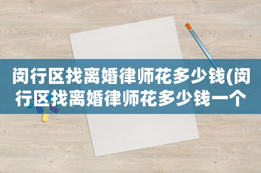 閔行區(qū)找離婚律師花多少錢(閔行區(qū)找離婚律師花多少錢一個(gè)月)
