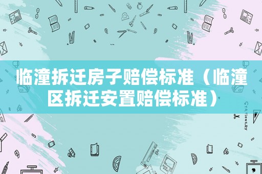 臨潼拆遷房子賠償標(biāo)準(zhǔn)（臨潼區(qū)拆遷安置賠償標(biāo)準(zhǔn)）