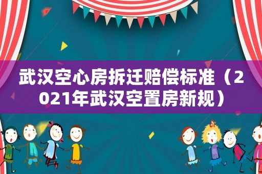 武漢空心房拆遷賠償標準（2021年武漢空置房新規(guī)）