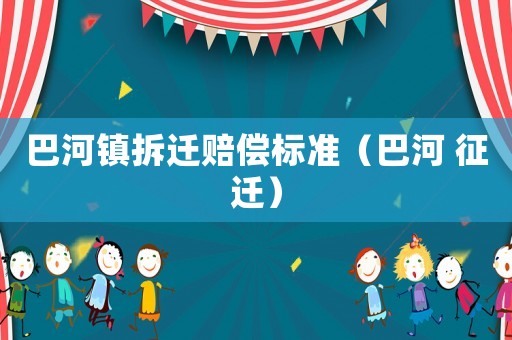 巴河鎮(zhèn)拆遷賠償標準（巴河 征遷）