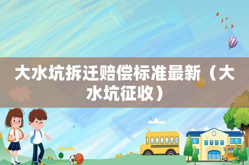 大水坑拆遷賠償標準最新（大水坑征收）