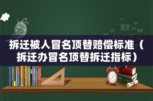 拆遷被人冒名頂替賠償標(biāo)準(zhǔn)（拆遷辦冒名頂替拆遷指標(biāo)）
