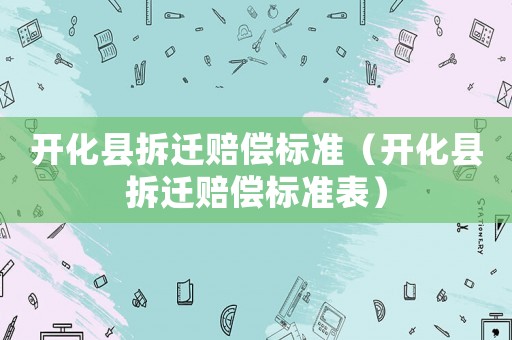 開(kāi)化縣拆遷賠償標(biāo)準(zhǔn)（開(kāi)化縣拆遷賠償標(biāo)準(zhǔn)表）