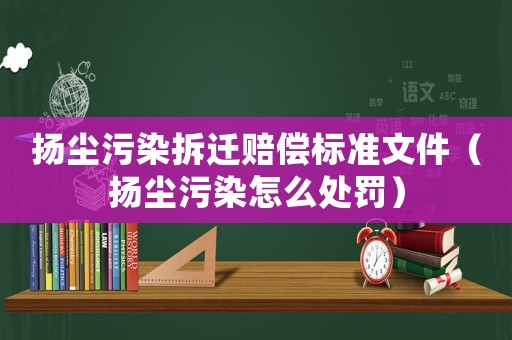 揚(yáng)塵污染拆遷賠償標(biāo)準(zhǔn)文件（揚(yáng)塵污染怎么處罰）