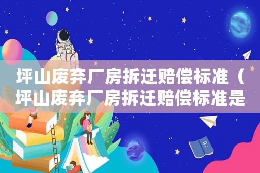 坪山廢棄廠房拆遷賠償標(biāo)準(zhǔn)（坪山廢棄廠房拆遷賠償標(biāo)準(zhǔn)是多少）