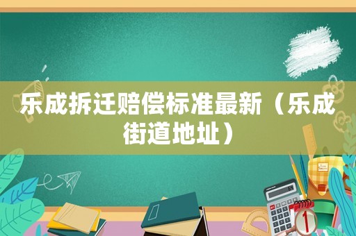 樂(lè)成拆遷賠償標(biāo)準(zhǔn)最新（樂(lè)成街道地址）