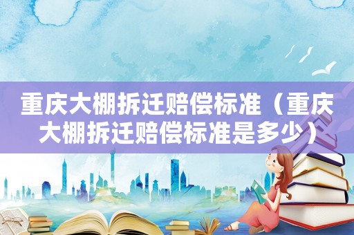 重慶大棚拆遷賠償標(biāo)準(zhǔn)（重慶大棚拆遷賠償標(biāo)準(zhǔn)是多少）
