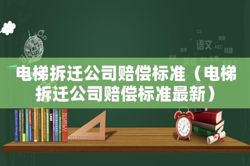 電梯拆遷公司賠償標(biāo)準(zhǔn)（電梯拆遷公司賠償標(biāo)準(zhǔn)最新）
