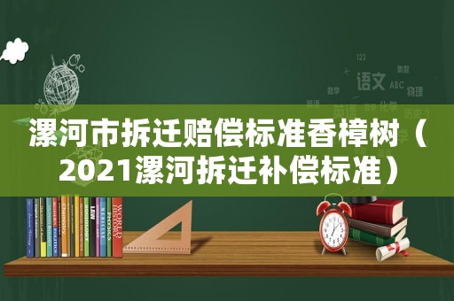漯河市拆遷賠償標(biāo)準(zhǔn)香樟樹(shù)（2021漯河拆遷補(bǔ)償標(biāo)準(zhǔn)）