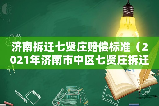 濟南拆遷七賢莊賠償標準（2021年濟南市中區(qū)七賢莊拆遷）
