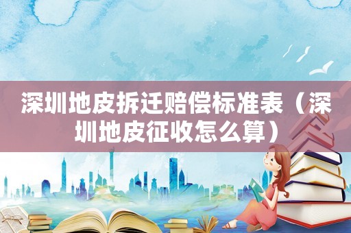 深圳地皮拆遷賠償標(biāo)準(zhǔn)表（深圳地皮征收怎么算）