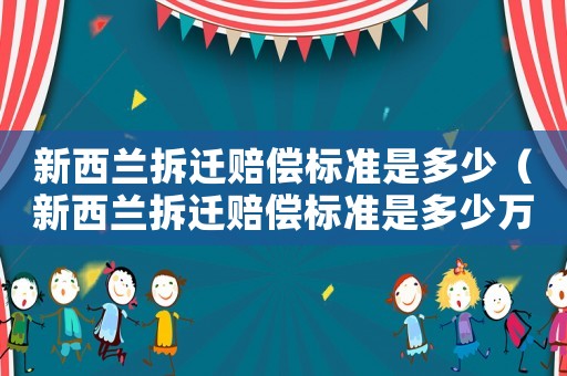 新西蘭拆遷賠償標(biāo)準(zhǔn)是多少（新西蘭拆遷賠償標(biāo)準(zhǔn)是多少萬）