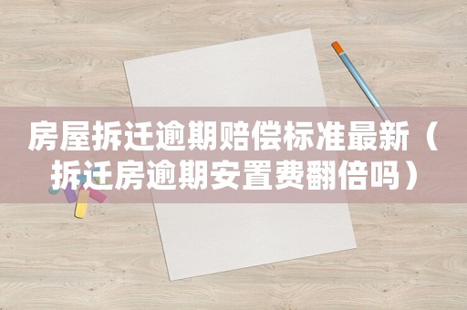 房屋拆遷逾期賠償標(biāo)準(zhǔn)最新（拆遷房逾期安置費翻倍嗎）