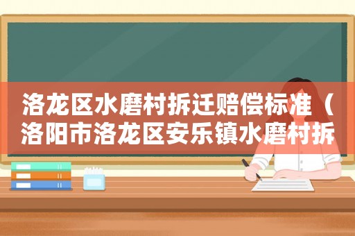 洛龍區(qū)水磨村拆遷賠償標(biāo)準(zhǔn)（洛陽(yáng)市洛龍區(qū)安樂(lè)鎮(zhèn)水磨村拆遷計(jì)劃）