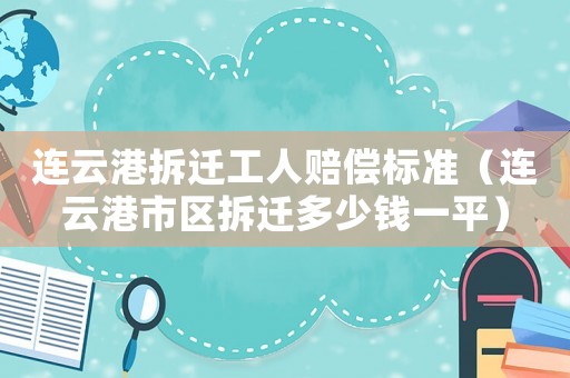 連云港拆遷工人賠償標(biāo)準(zhǔn)（連云港市區(qū)拆遷多少錢一平）