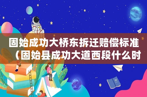 固始成功大橋東拆遷賠償標(biāo)準(zhǔn)（固始縣成功大道西段什么時(shí)候開(kāi)工?）