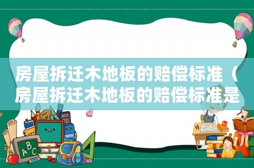 房屋拆遷木地板的賠償標準（房屋拆遷木地板的賠償標準是多少）