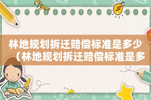 林地規(guī)劃拆遷賠償標準是多少（林地規(guī)劃拆遷賠償標準是多少錢）